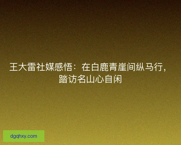 王大雷社媒感悟：在白鹿青崖间纵马行，踏访名山心自闲