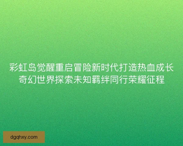 彩虹岛觉醒重启冒险新时代打造热血成长奇幻世界探索未知羁绊同行荣耀征程