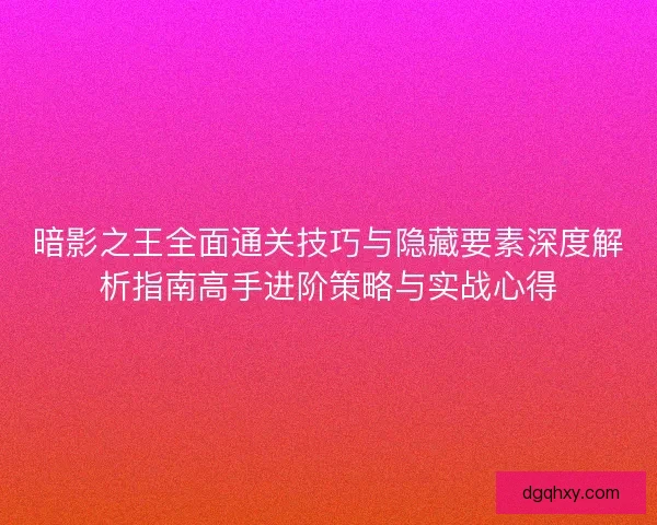 暗影之王全面通关技巧与隐藏要素深度解析指南高手进阶策略与实战心得