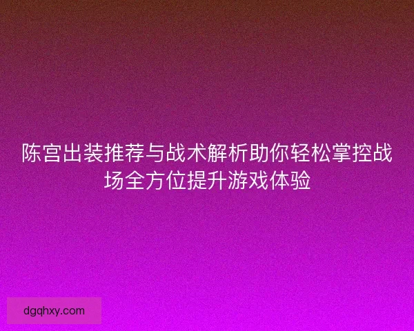 陈宫出装推荐与战术解析助你轻松掌控战场全方位提升游戏体验